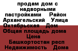 продам дом с надворными пастройками  › Район ­ Архангельский › Улица ­ Октябрьская › Дом ­ 46 › Общая площадь дома ­ 36 › Цена ­ 750 - Башкортостан респ. Недвижимость » Дома, коттеджи, дачи продажа   